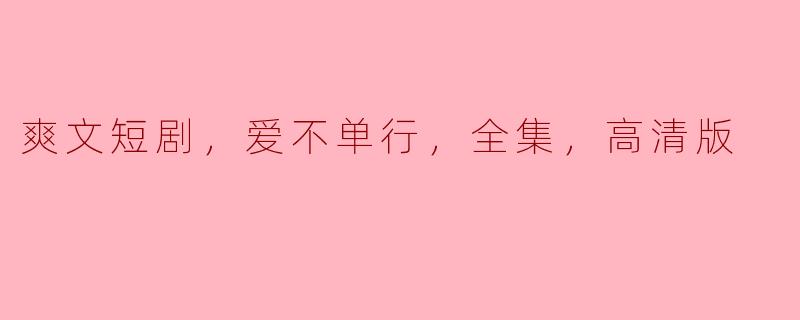 什么是《爽文短剧，爱不单行，全集，高清版》？