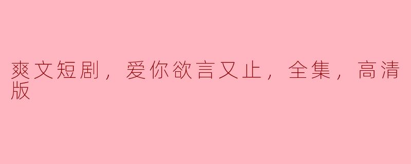 ### 爱你欲言又止：爽文短剧全集高清版的魅力