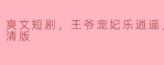 爽文短剧，王爷宠妃乐逍遥，全集，高清版