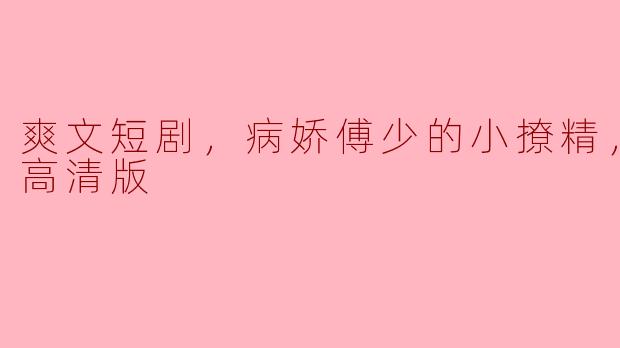 请问《爽文短剧，病娇傅少的小撩精，全集，高清版》主要讲了什么故事？