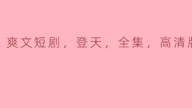 爽文短剧，登天，全集，高清版