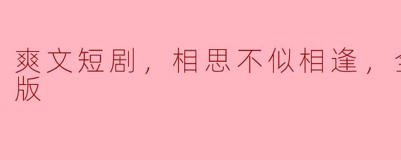 爽文短剧，相思不似相逢，全集，高清版