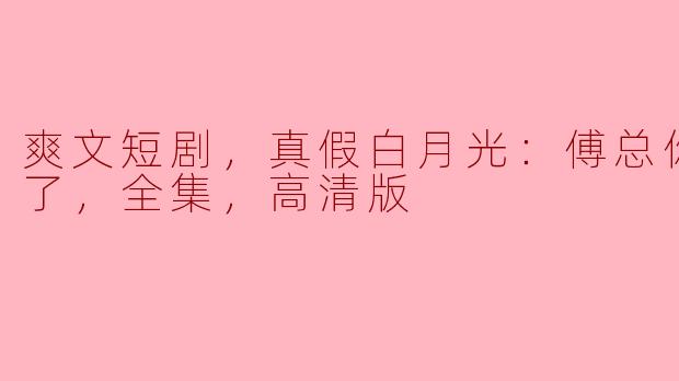 爽文短剧，真假白月光：傅总你爱错人了，全集，高清版