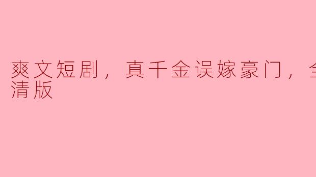 爽文短剧，真千金误嫁豪门，全集，高清版