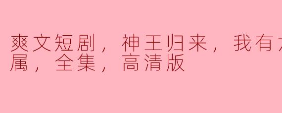 爽文短剧，神王归来，我有六个美女下属，全集，高清版