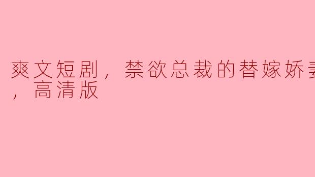爽文短剧《禁欲总裁的替嫁娇妻》讲述了怎样的故事？  