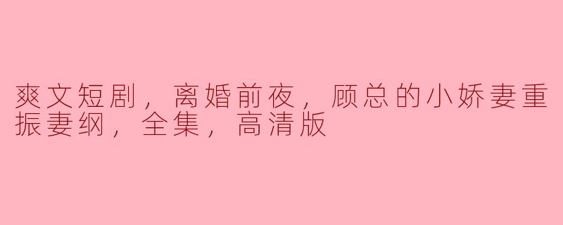 离婚前夜，顾总的小娇妻重振妻纲的故事情节是什么？ 