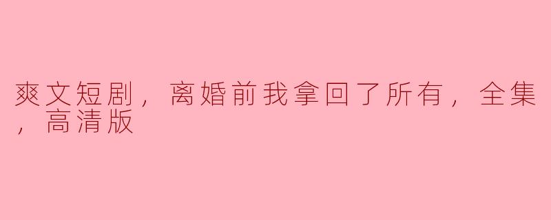 爽文短剧，离婚前我拿回了所有，全集，高清版