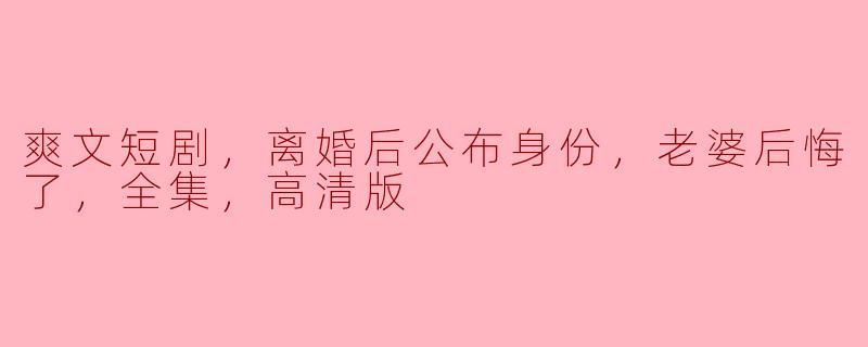 爽文短剧，离婚后公布身份，老婆后悔了，全集，高清版