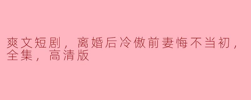 爽文短剧，离婚后冷傲前妻悔不当初，全集，高清版
