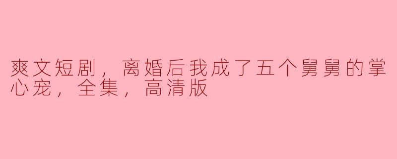 ### 离婚后，我成了五个舅舅的掌心宠
