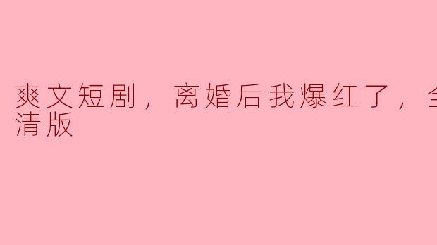 爽文短剧，离婚后我爆红了，全集，高清版