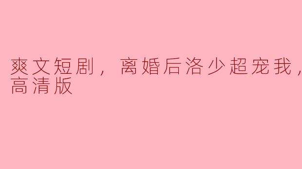 离婚后，洛少是如何对待主角的，为何被称为“超宠”？