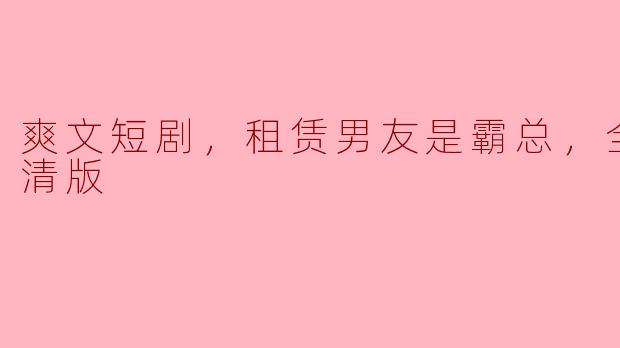 可以给我介绍一下“爽文短剧，租赁男友是霸总”的剧情吗？**