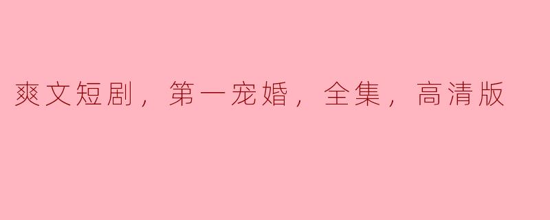 爽文短剧，第一宠婚，全集，高清版