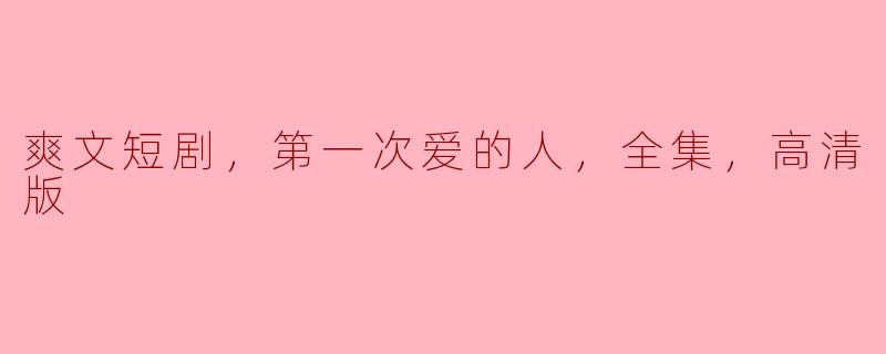 重温青春：爽文短剧《第一次爱的人》全集高清版观后感