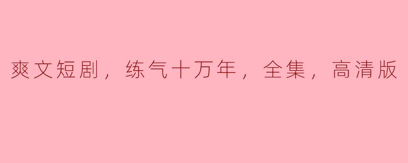 爽文短剧，练气十万年，全集，高清版