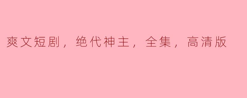 爽文短剧，绝代神主，全集，高清版