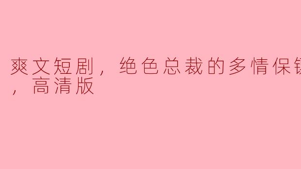 爽文短剧，绝色总裁的多情保镖，全集，高清版