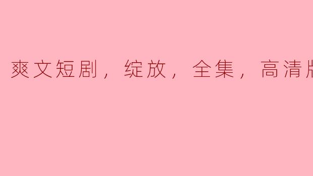 爽文短剧，绽放，全集，高清版