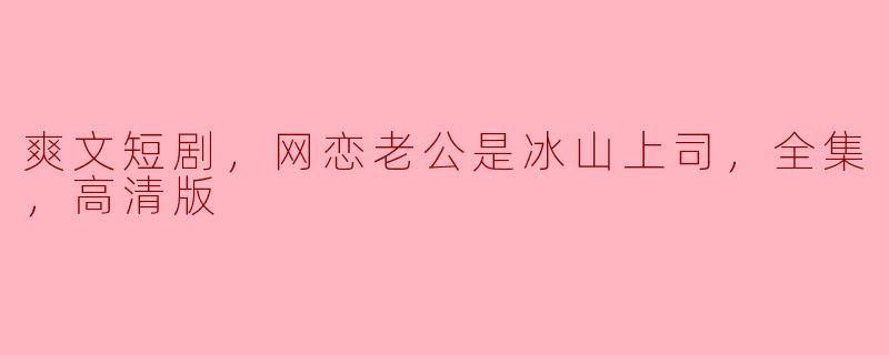 爽文短剧，网恋老公是冰山上司，全集，高清版