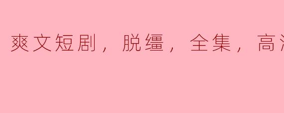 哪里可以找到“爽文短剧，脱缰，全集，高清版”的资源？