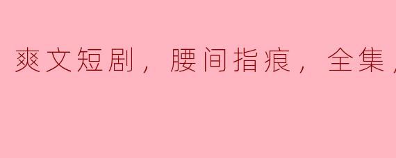请问《爽文短剧，腰间指痕，全集，高清版》主要讲述了什么内容？**