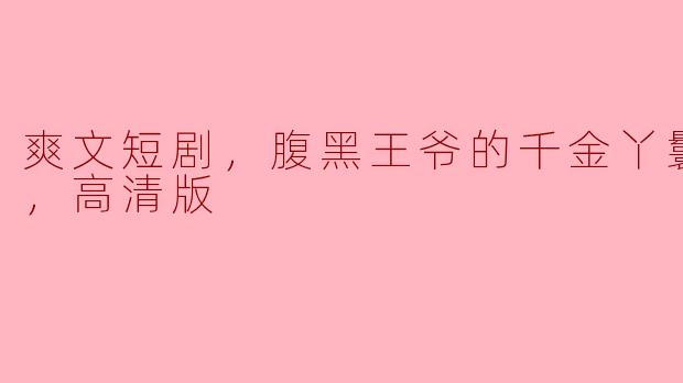 爽文短剧，腹黑王爷的千金丫鬟，全集，高清版
