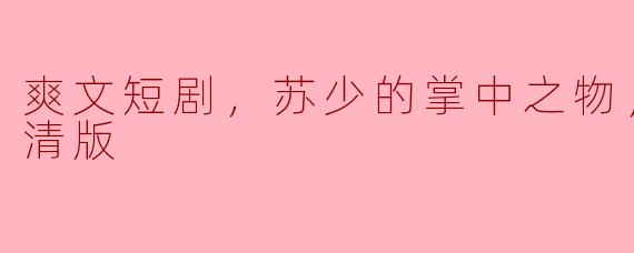 爽文短剧，苏少的掌中之物，全集，高清版