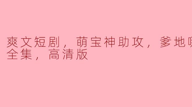 能简单介绍一下《爽文短剧，萌宝神助攻，爹地哪里逃，全集，高清版》的剧情吗？