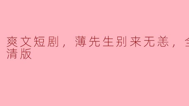 爽文短剧，薄先生别来无恙，全集，高清版