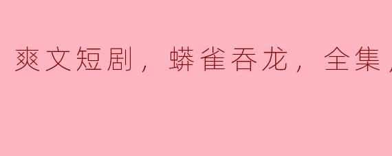 什么是“爽文短剧，蟒雀吞龙，全集，高清版”？  