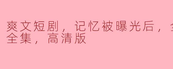爽文短剧，记忆被曝光后，全国痛哭，全集，高清版