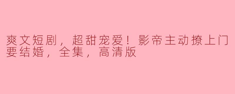 影帝甜蜜求婚：一场爽文短剧的梦幻爱情之旅
