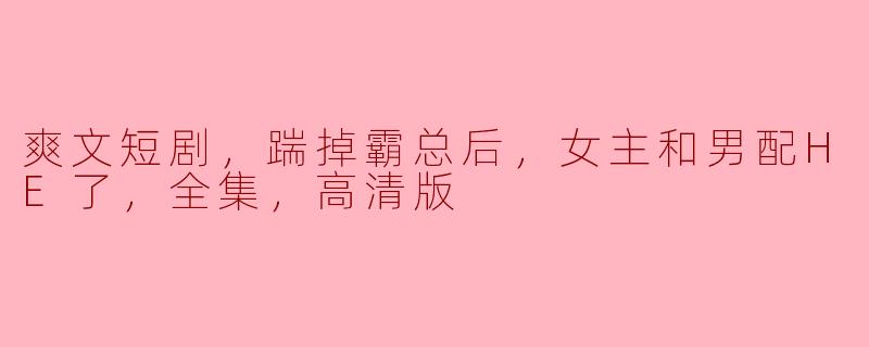 爽文短剧，踹掉霸总后，女主和男配HE了，全集，高清版