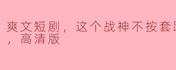 爽文短剧，这个战神不按套路来，全集，高清版