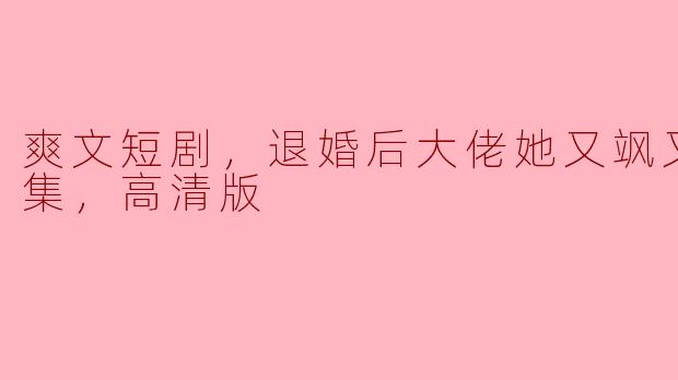 爽文短剧，退婚后大佬她又飒又美，全集，高清版