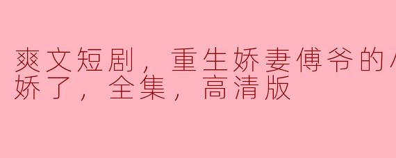 爽文短剧，重生娇妻傅爷的小祖宗又撒娇了，全集，高清版
