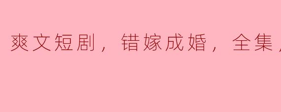 爽文短剧，错嫁成婚，全集，高清版