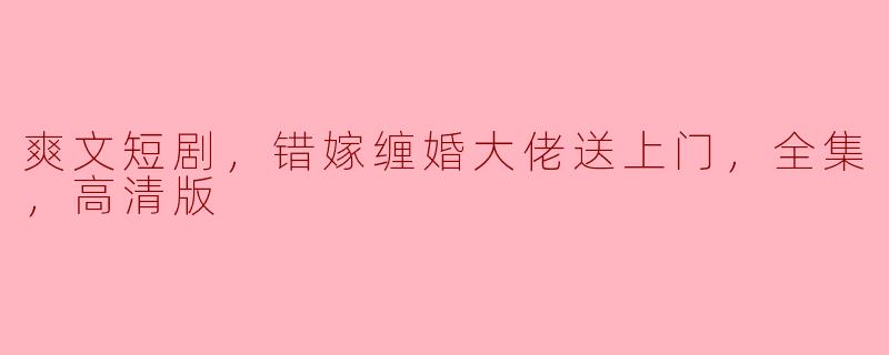爽文短剧，错嫁缠婚大佬送上门，全集，高清版