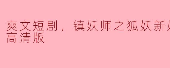 有什么推荐的爽文短剧可以看？我听说《镇妖师之狐妖新娘》好像很精彩，能告诉我全集和高清版的情况吗？