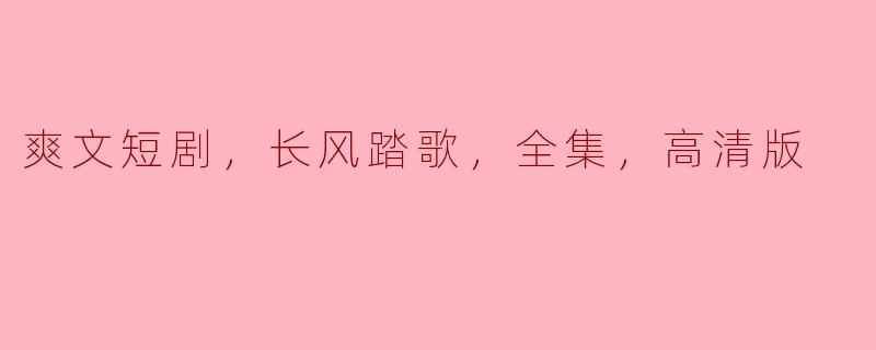 长风踏歌：畅享爽文短剧的高清魅力