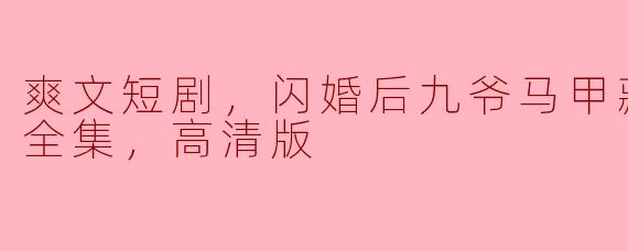 在《爽文短剧，闪婚后九爷马甲藏不住了，全集，高清版》中，九爷的真实身份是什么？ 