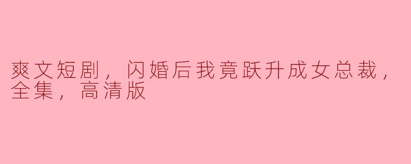 爽文短剧，闪婚后我竟跃升成女总裁，全集，高清版
