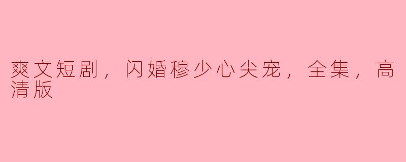 爽文短剧，闪婚穆少心尖宠，全集，高清版