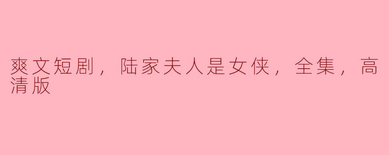 爽文短剧，陆家夫人是女侠，全集，高清版