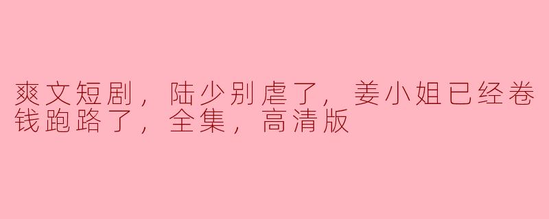 ### 爽文短剧：《陆少别虐了，姜小姐已经卷钱跑路了》