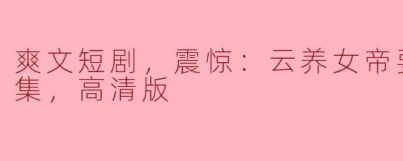 爽文短剧，震惊：云养女帝要杀我，全集，高清版