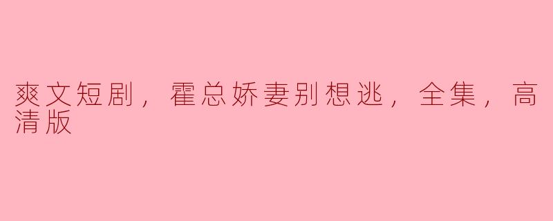 爽文短剧《霍总娇妻别想逃》全集高清版解析