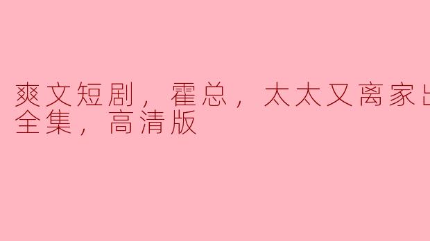 爽文短剧，霍总，太太又离家出走了，全集，高清版